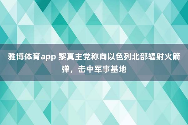 雅博体育app 黎真主党称向以色列北部辐射火箭弹，击中军事基地