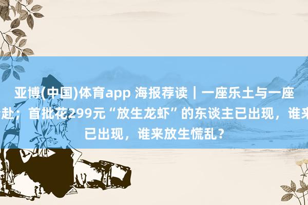 亚博(中国)体育app 海报荐读｜一座乐土与一座城的双向奔赴；首批花299元“放生龙虾”的东谈主已出现，谁来放生慌乱？
