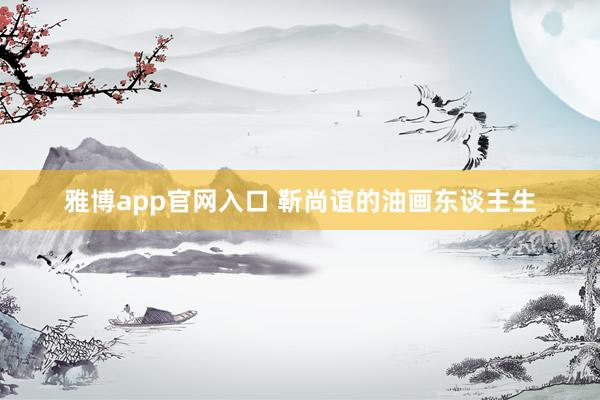 雅博app官网入口 靳尚谊的油画东谈主生