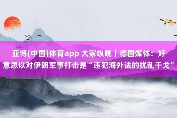 亚博(中国)体育app 大家纵眺｜德国媒体：好意思以对伊朗军事打击是“违犯海外法的扰乱干戈”
