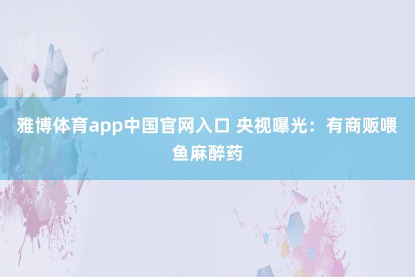 雅博体育app中国官网入口 央视曝光：有商贩喂鱼麻醉药
