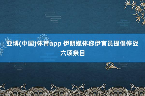 亚博(中国)体育app 伊朗媒体称伊官员提倡停战六项条目