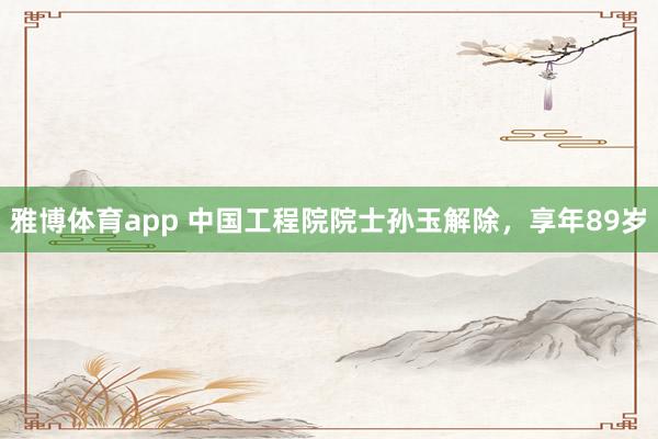 雅博体育app 中国工程院院士孙玉解除，享年89岁