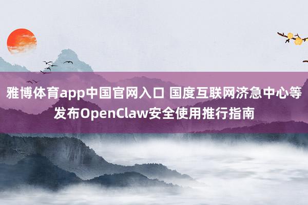雅博体育app中国官网入口 国度互联网济急中心等发布OpenClaw安全使用推行指南