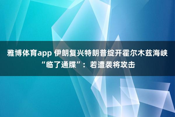 雅博体育app 伊朗复兴特朗普绽开霍尔木兹海峡“临了通牒”：若遭袭将攻击