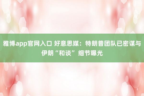 雅博app官网入口 好意思媒：特朗普团队已密谋与伊朗“和谈” 细节曝光