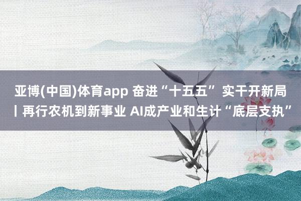 亚博(中国)体育app 奋进“十五五” 实干开新局丨再行农机到新事业 AI成产业和生计“底层支执”
