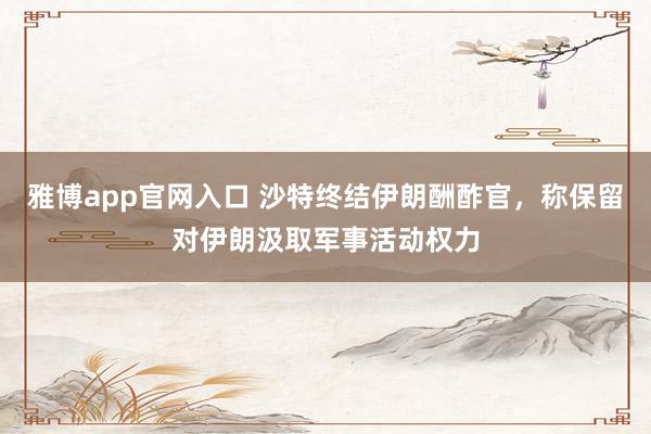 雅博app官网入口 沙特终结伊朗酬酢官，称保留对伊朗汲取军事活动权力