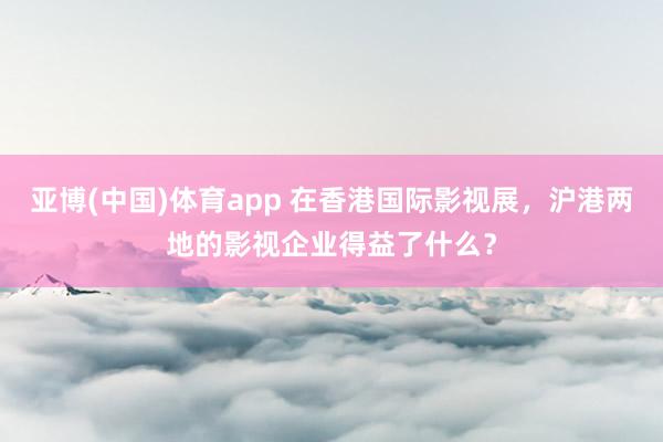 亚博(中国)体育app 在香港国际影视展，沪港两地的影视企业得益了什么？