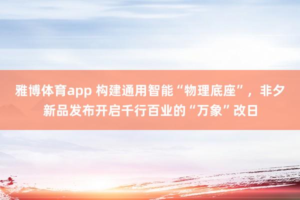 雅博体育app 构建通用智能“物理底座”，非夕新品发布开启千行百业的“万象”改日