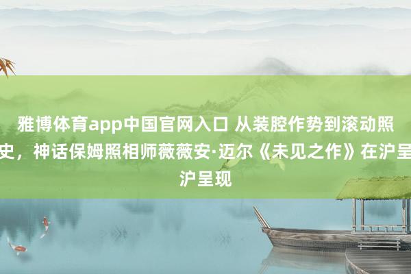 雅博体育app中国官网入口 从装腔作势到滚动照相史，神话保姆照相师薇薇安·迈尔《未见之作》在沪呈现
