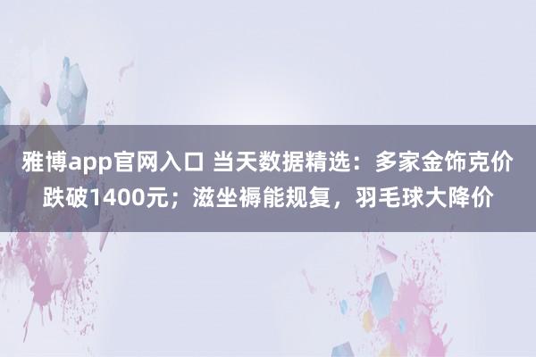 雅博app官网入口 当天数据精选：多家金饰克价跌破1400元；滋坐褥能规复，羽毛球大降价