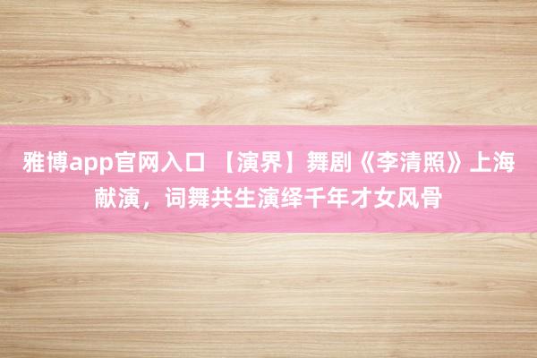 雅博app官网入口 【演界】舞剧《李清照》上海献演，词舞共生演绎千年才女风骨