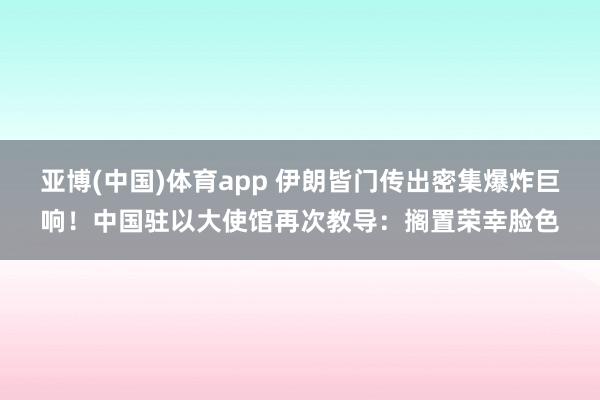 亚博(中国)体育app 伊朗皆门传出密集爆炸巨响！中国驻以大使馆再次教导：搁置荣幸脸色