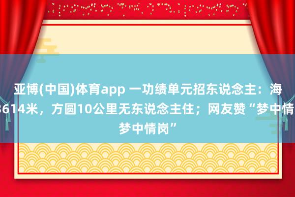 亚博(中国)体育app 一功绩单元招东说念主：海拔3614米，方圆10公里无东说念主住；网友赞“梦中情岗”