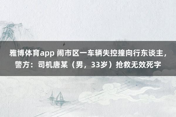雅博体育app 闹市区一车辆失控撞向行东谈主，警方：司机唐某（男，33岁）抢救无效死字