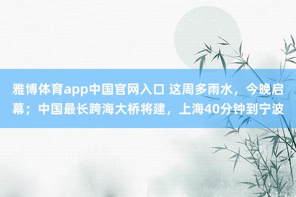 雅博体育app中国官网入口 这周多雨水，今晚启幕；中国最长跨海大桥将建，上海40分钟到宁波