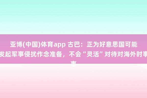 亚博(中国)体育app 古巴：正为好意思国可能发起军事侵扰作念准备，不会“灵活”对待对海外时事