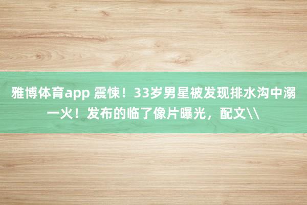 雅博体育app 震悚！33岁男星被发现排水沟中溺一火！发布的临了像片曝光，配文\