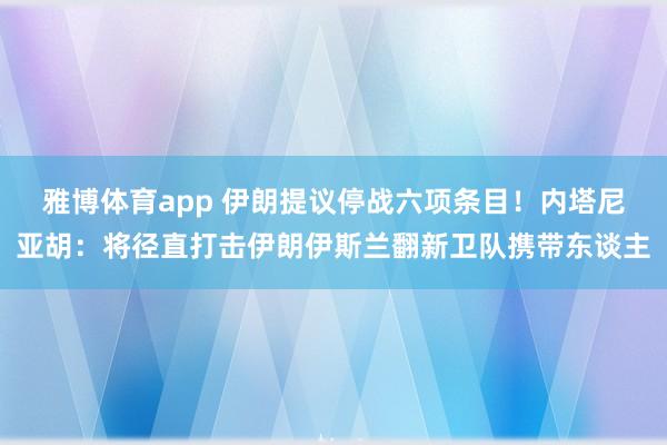 雅博体育app 伊朗提议停战六项条目！内塔尼亚胡：将径直打击伊朗伊斯兰翻新卫队携带东谈主