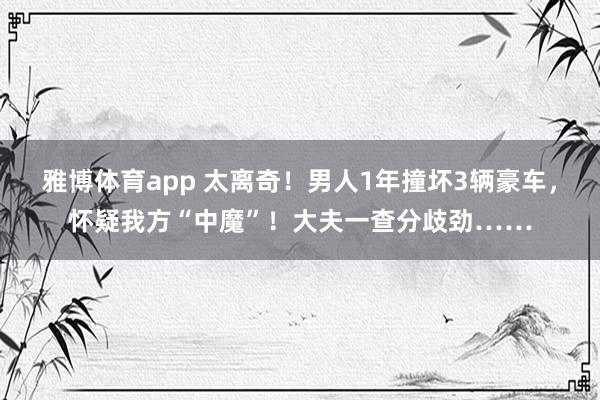 雅博体育app 太离奇！男人1年撞坏3辆豪车，怀疑我方“中魔”！大夫一查分歧劲……