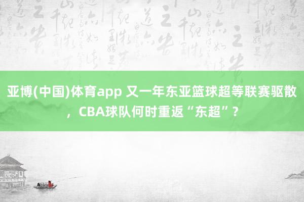 亚博(中国)体育app 又一年东亚篮球超等联赛驱散，CBA球队何时重返“东超”？
