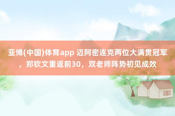 亚博(中国)体育app 迈阿密连克两位大满贯冠军，郑钦文重返前30，双老师阵势初见成效