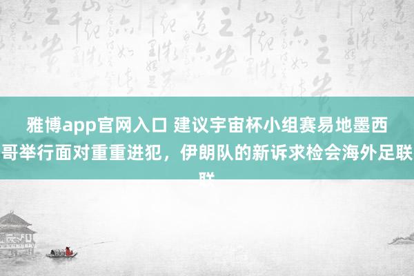 雅博app官网入口 建议宇宙杯小组赛易地墨西哥举行面对重重进犯，伊朗队的新诉求检会海外足联