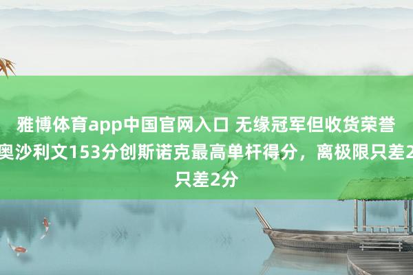 雅博体育app中国官网入口 无缘冠军但收货荣誉，奥沙利文153分创斯诺克最高单杆得分，离极限只差2分