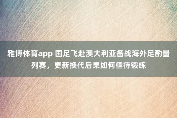 雅博体育app 国足飞赴澳大利亚备战海外足酌量列赛，更新换代后果如何亟待锻练