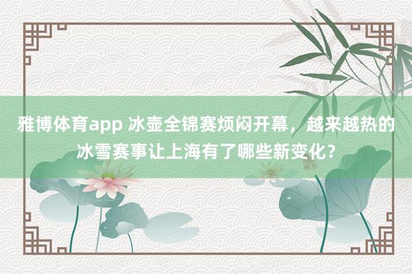 雅博体育app 冰壶全锦赛烦闷开幕，越来越热的冰雪赛事让上海有了哪些新变化？