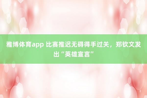 雅博体育app 比赛推迟无碍得手过关，郑钦文发出“英雄宣言”