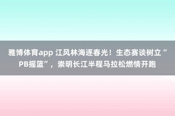 雅博体育app 江风林海逐春光！生态赛谈树立“PB摇篮”，崇明长江半程马拉松燃情开跑