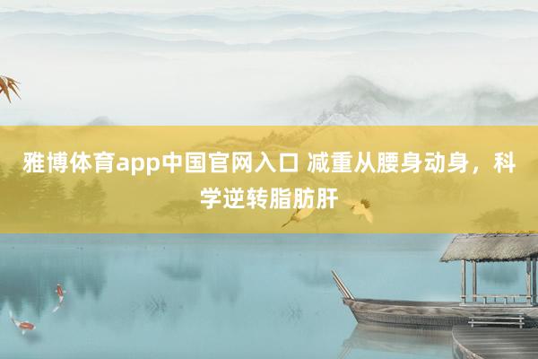 雅博体育app中国官网入口 减重从腰身动身，科学逆转脂肪肝