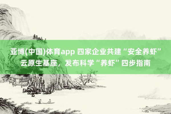 亚博(中国)体育app 四家企业共建“安全养虾”云原生基座，发布科学“养虾”四步指南