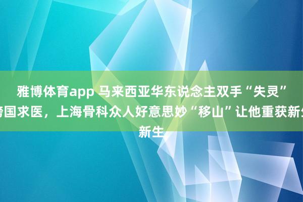 雅博体育app 马来西亚华东说念主双手“失灵”跨国求医，上海骨科众人好意思妙“移山”让他重获新生