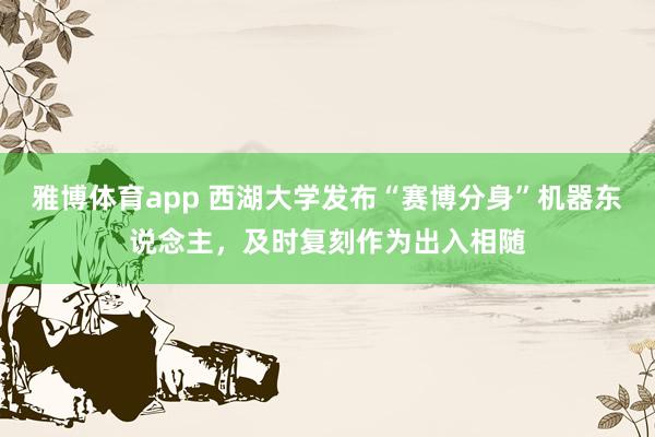 雅博体育app 西湖大学发布“赛博分身”机器东说念主，及时复刻作为出入相随