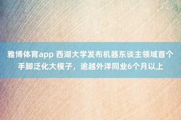 雅博体育app 西湖大学发布机器东谈主领域首个手脚泛化大模子，逾越外洋同业6个月以上