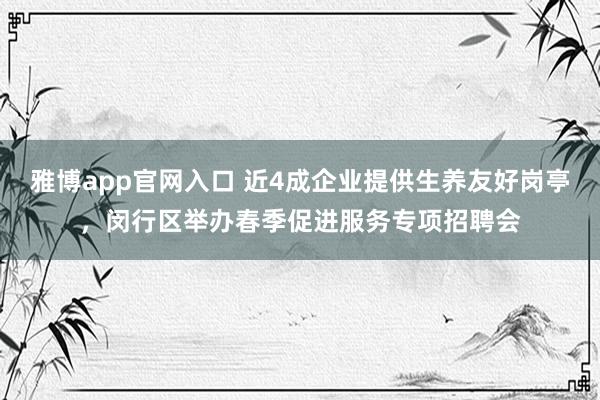 雅博app官网入口 近4成企业提供生养友好岗亭，闵行区举办春季促进服务专项招聘会