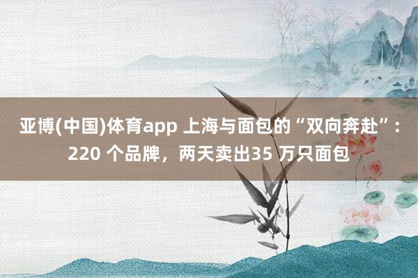 亚博(中国)体育app 上海与面包的“双向奔赴”：220 个品牌，两天卖出35 万只面包