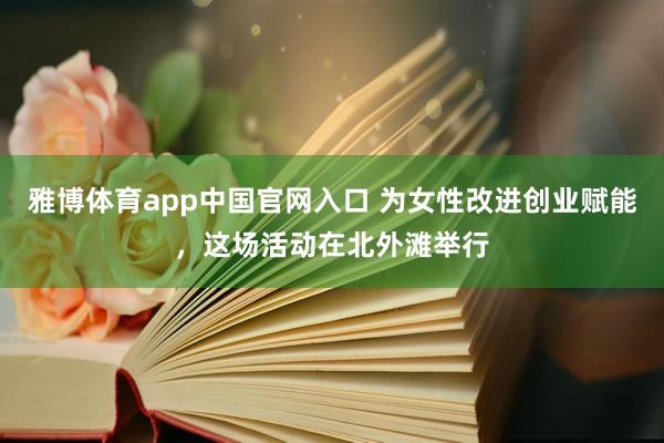 雅博体育app中国官网入口 为女性改进创业赋能，这场活动在北外滩举行