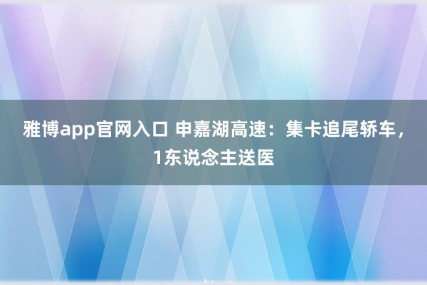雅博app官网入口 申嘉湖高速：集卡追尾轿车，1东说念主送医
