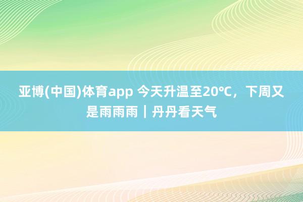 亚博(中国)体育app 今天升温至20℃，下周又是雨雨雨｜丹丹看天气