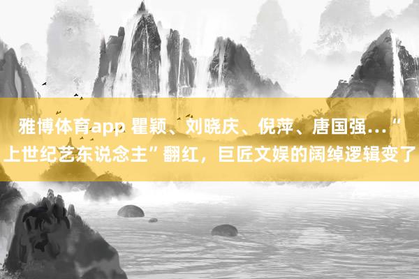 雅博体育app 瞿颖、刘晓庆、倪萍、唐国强…“上世纪艺东说念主”翻红，巨匠文娱的阔绰逻辑变了