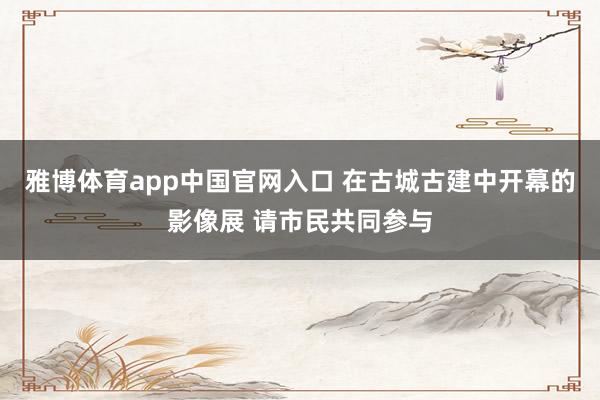 雅博体育app中国官网入口 在古城古建中开幕的影像展 请市民共同参与