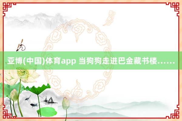 亚博(中国)体育app 当狗狗走进巴金藏书楼……