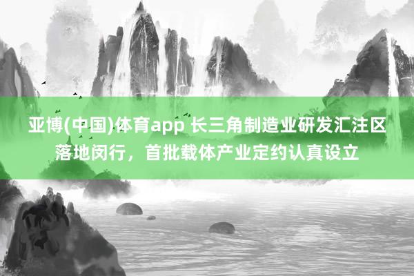 亚博(中国)体育app 长三角制造业研发汇注区落地闵行，首批载体产业定约认真设立