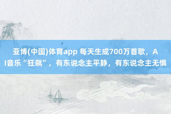 亚博(中国)体育app 每天生成700万首歌，AI音乐“狂飙”，有东说念主平静，有东说念主无惧