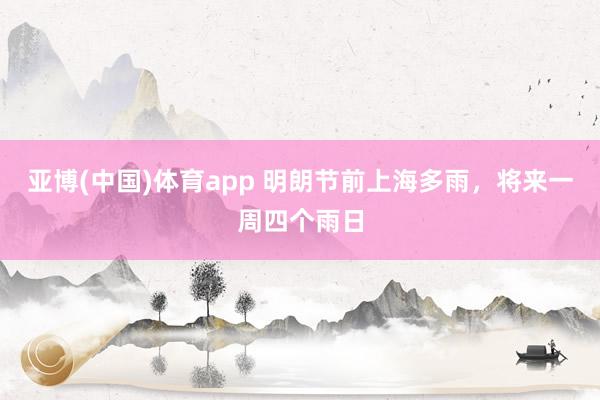 亚博(中国)体育app 明朗节前上海多雨，将来一周四个雨日