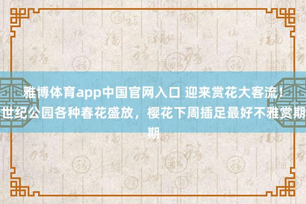 雅博体育app中国官网入口 迎来赏花大客流！世纪公园各种春花盛放，樱花下周插足最好不雅赏期